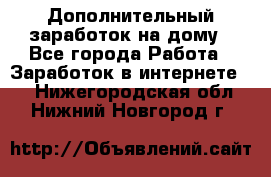 Дополнительный заработок на дому - Все города Работа » Заработок в интернете   . Нижегородская обл.,Нижний Новгород г.